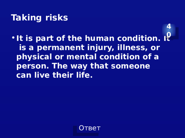 Taking risks 40 It is part of the human condition. It  is a permanent injury, illness, or physical or mental condition of a person. The way that someone can live their life. 