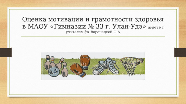 Оценка мотивации и грамотности здоровья в МАОУ «Гимназии № 33 г. Улан-Удэ» вместе с учителем фк Воронецкой О.А 