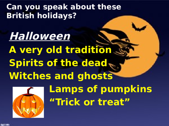 Can you speak about these British holidays? Halloween A very old tradition Spirits of the dead Witches and ghosts      Lamps of pumpkins      “ Trick or treat”  