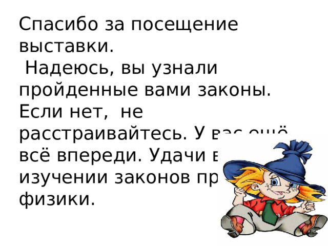Спасибо за посещение выставки.  Надеюсь, вы узнали пройденные вами законы. Если нет, не расстраивайтесь. У вас ещё всё впереди. Удачи в изучении законов природы и физики. 