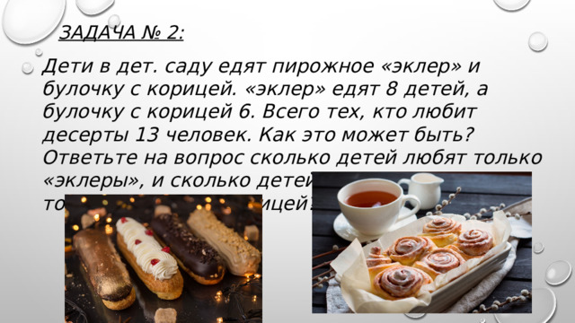 Задача № 2:   Дети в дет. саду едят пирожное «эклер» и булочку с корицей. «эклер» едят 8 детей, а булочку с корицей 6. Всего тех, кто любит десерты 13 человек. Как это может быть? Ответьте на вопрос сколько детей любят только «эклеры», и сколько детей, которые любят только булочку с корицей?  