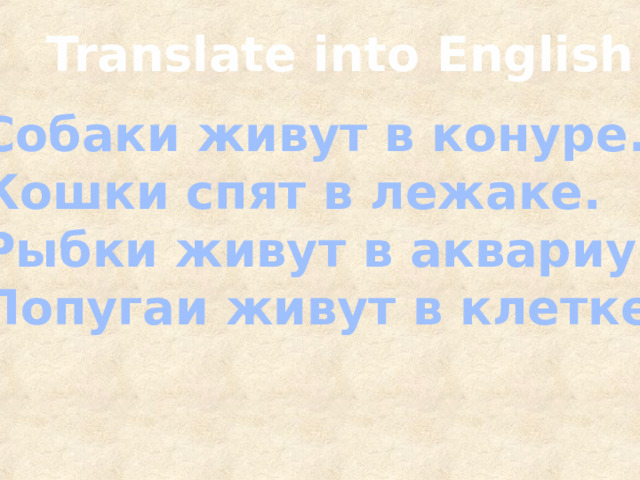 Translate into English Собаки живут в конуре. Кошки спят в лежаке. Рыбки живут в аквариуме. Попугаи живут в клетке. 