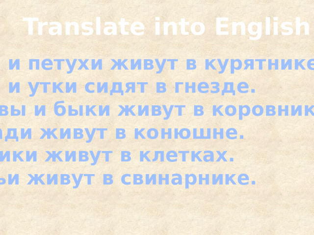 Translate into English 1.Куры и петухи живут в курятнике. 2.Куры и утки сидят в гнезде. 3.Коровы и быки живут в коровнике. 4.Лошади живут в конюшне. 5.Кролики живут в клетках. 6.Свиньи живут в свинарнике. 