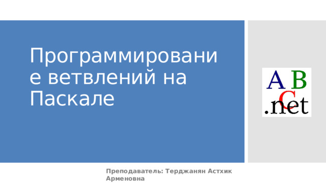 Программирование ветвлений на Паскале Преподаватель: Терджанян Астхик Арменовна 