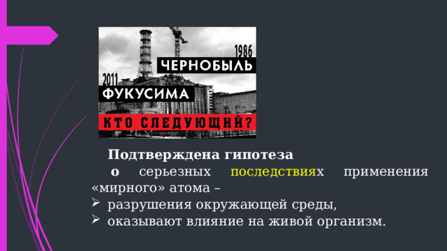 Подтверждена гипотеза  о серьезных последствия х применения «мирного» атома – разрушения окружающей среды, оказывают влияние на живой организм. 