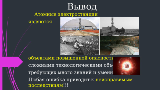 Вывод Атомные электростанции являются объектами повышенной опасности , сложными технологическими объектами, требующих много знаний и умений! Любая ошибка приводит к неисправимым последствиям !!! 