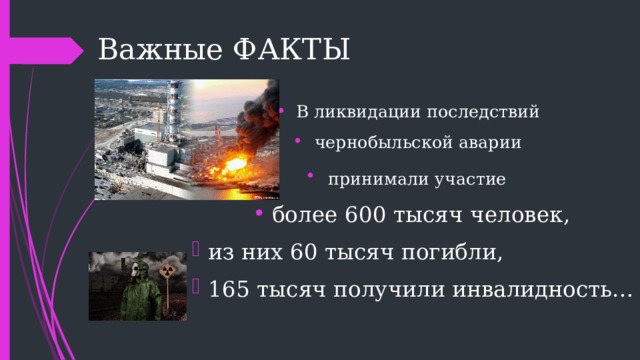 Важные ФАКТЫ В ликвидации последствий чернобыльской аварии принимали участие  более 600 тысяч человек, из них 60 тысяч погибли, 165 тысяч получили инвалидность… 