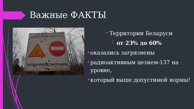  Важные ФАКТЫ Территории Беларуси от 23% до 60% оказались загрязнены радиоактивным цезием-137 на уровне, который выше допустимой нормы! 