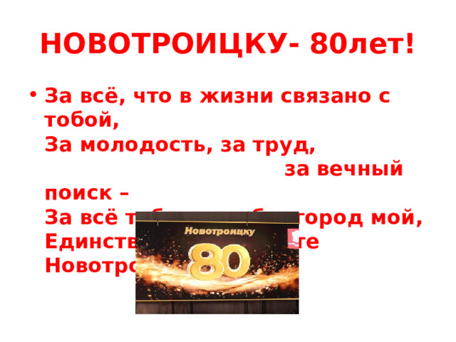 НОВОТРОИЦКУ- 80лет! За всё, что в жизни связано с тобой,  За молодость, за труд, за вечный поиск –  За всё тебе спасибо, город мой,  Единственный на свете Новотроицк! 
