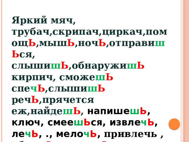 Яркий мяч, трубач,скрипач,циркач,помощ Ь ,мыш Ь ,ноч Ь ,отправи ш Ь ся, слыши ш Ь ,обнаружи ш Ь кирпич, сможе ш Ь спе ч Ь ,слыши ш Ь реч Ь ,прячется еж,найде ш Ь , напише ш Ь , ключ, смее ш Ь ся, извле ч Ь , ле ч Ь , ., мело ч Ь , привлечь , обре ж Ь те, пое ш Ь те; уничто ж Ь те; ограни ч Ь те; наре ж Ь те; 