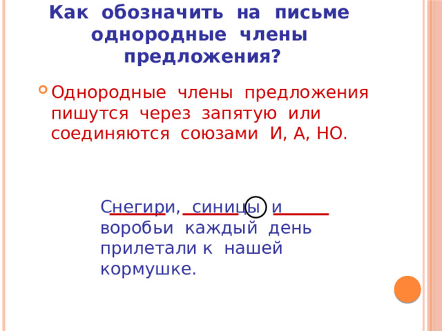 Как обозначить на письме однородные члены предложения? Однородные члены предложения пишутся через запятую или соединяются союзами И, А, НО. Снегири, синицы и воробьи каждый день прилетали к нашей кормушке. 