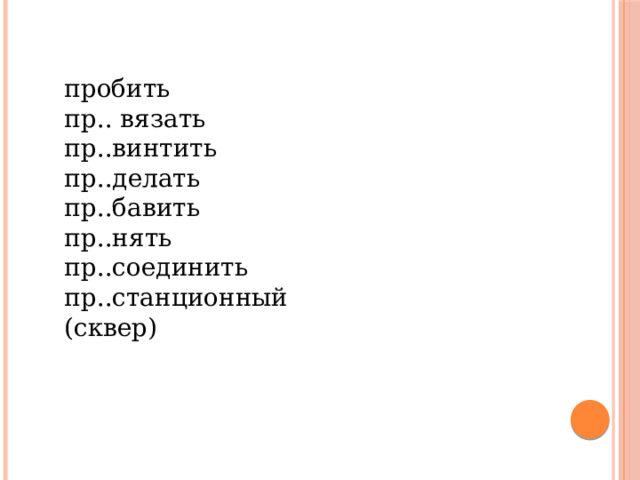пробить  пр.. вязать  пр..винтить  пр..делать  пр..бавить  пр..нять  пр..соединить  пр..станционный  (сквер) 
