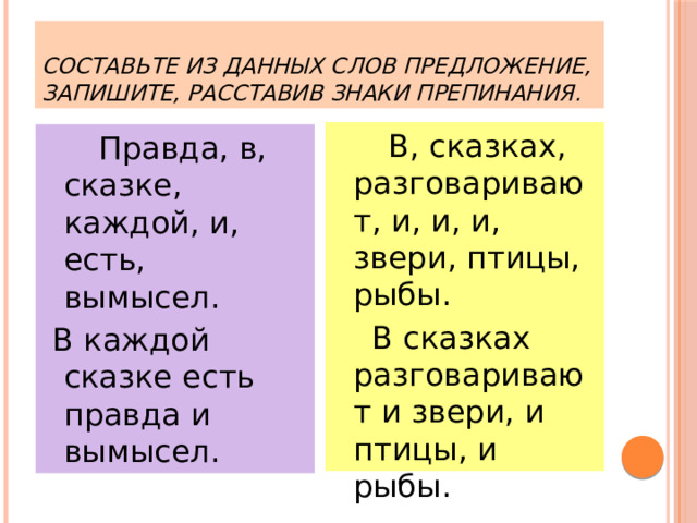 СОСТАВЬТЕ ИЗ ДАННЫХ СЛОВ ПРЕДЛОЖЕНИЕ, ЗАПИШИТЕ, РАССТАВИВ ЗНАКИ ПРЕПИНАНИЯ.   В, сказках, разговаривают, и, и, и, звери, птицы, рыбы.  В сказках разговаривают и звери, и птицы, и рыбы.   Правда, в, сказке, каждой, и, есть, вымысел.  В каждой сказке есть правда и вымысел. Самостоятельная работа по вариантам.  