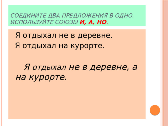 Соедините два предложения в одно. Используйте союзы и, а, но .  Я отдыхал не в деревне.  Я отдыхал на курорте.    Я отдыхал не в деревне, а на курорте. 