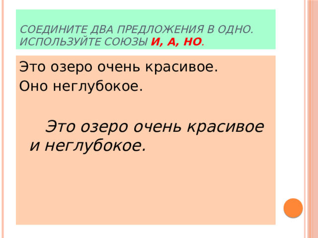 Соедините два предложения в одно. Используйте союзы и, а, но . Это озеро очень красивое. Оно неглубокое.    Это озеро очень красивое и неглубокое.  