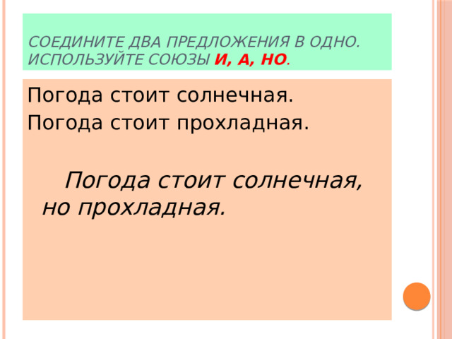 Соедините два предложения в одно. Используйте союзы и, а, но . Погода стоит солнечная. Погода стоит прохладная.   Погода стоит солнечная, но прохладная. 