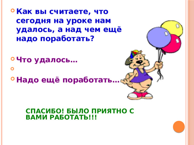 Как вы считаете, что сегодня на уроке нам удалось, а над чем ещё надо поработать?  Что удалось…  Надо ещё поработать… СПАСИБО! БЫЛО ПРИЯТНО С ВАМИ РАБОТАТЬ!!! 
