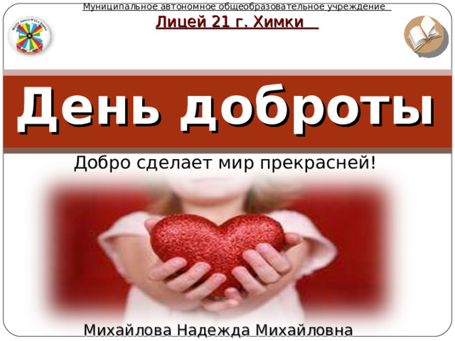 Муниципальное автономное общеобразовательное учреждение Лицей 21 г. Химки День доброты Добро сделает мир прекрасней! Михайлова Надежда Михайловна 