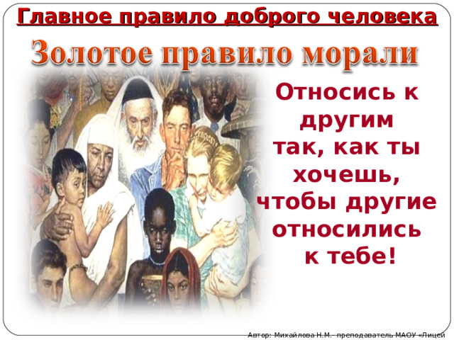 Главное правило доброго человека Относись к другим так, как ты хочешь, чтобы другие относились к тебе! Автор: Михайлова Н.М.- преподаватель МАОУ «Лицей № 21» 
