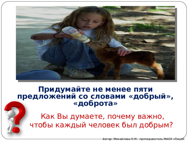 Придумайте не менее пяти предложений со словами «добрый», «доброта» Как Вы думаете, почему важно, чтобы каждый человек был добрым? Автор: Михайлова Н.М.- преподаватель МАОУ «Лицей № 21» 
