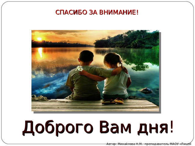 СПАСИБО ЗА ВНИМАНИЕ!   Доброго Вам дня ! Автор: Михайлова Н.М.- преподаватель МАОУ «Лицей № 21» 