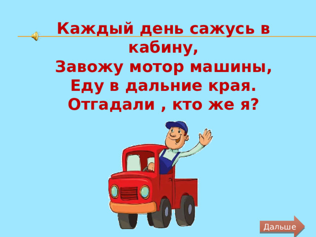 Каждый день сажусь в кабину, Завожу мотор машины, Еду в дальние края. Отгадали , кто же я? Дальше 
