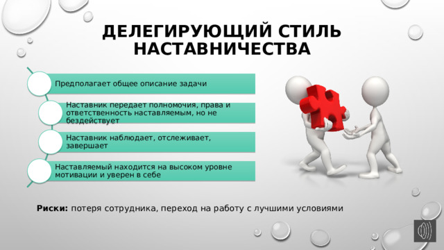 Делегирующий стиль наставничества Предполагает общее описание задачи Наставник передает полномочия, права и ответственность наставляемым, но не бездействует Наставник наблюдает, отслеживает, завершает Наставляемый находится на высоком уровне мотивации и уверен в себе Риски: потеря сотрудника, переход на работу с лучшими условиями 