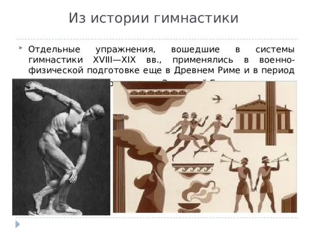 Из истории гимнастики Отдельные упражнения, вошедшие в системы гимнастики XVIII—XIX вв., применялись в военно-физической подготовке еще в Древнем Риме и в период средневековья в ряде стран Западной Европы . 