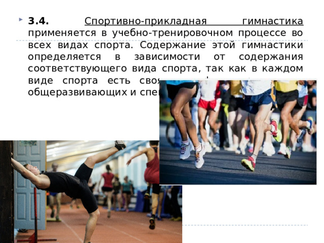 3.4. Спортивно-прикладная гимнастика применяется в учебно-тренировочном процессе во всех видах спорта. Содержание этой гимнастики определяется в зависимости от содержания соответствующего вида спорта, так как в каждом виде спорта есть своя специфика применения общеразвивающих и специальных упражнений. 