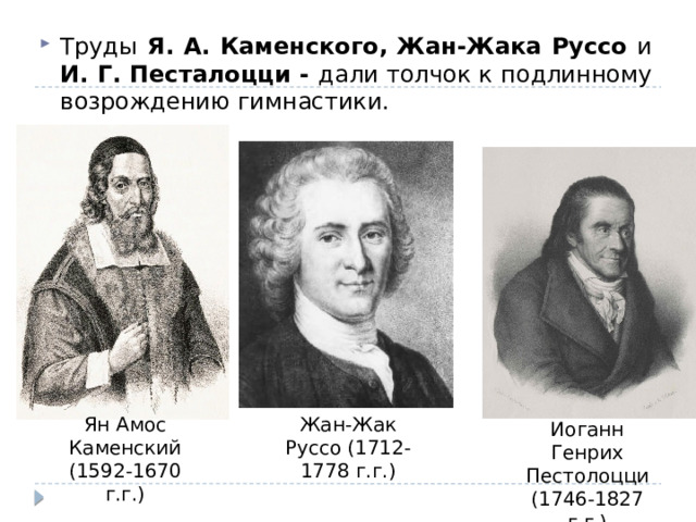 Труды Я. А. Каменского,  Жан-Жака Руссо и И. Г. Песталоцци - дали толчок к подлинному возрождению гимнастики. Ян Амос Каменский (1592-1670 г.г.) Жан-Жак Руссо (1712-1778 г.г.) Иоганн Генрих Пестолоцци (1746-1827 г.г.) 