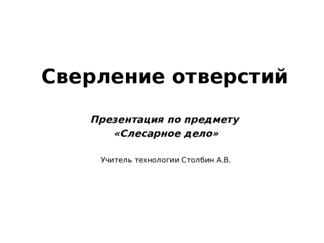Сверление отверстий Презентация по предмету «Слесарное дело»  Учитель технологии Столбин А.В. 