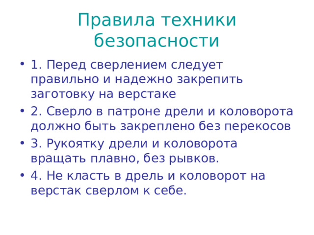 Правила техники безопасности 1. Перед сверлением следует правильно и надежно закрепить заготовку на верстаке 2. Сверло в патроне дрели и коловорота должно быть закреплено без перекосов 3. Рукоятку дрели и коловорота вращать плавно, без рывков. 4. Не класть в дрель и коловорот на верстак сверлом к себе. 