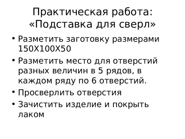 Практическая работа: «Подставка для сверл» Разметить заготовку размерами 150Х100Х50 Разметить место для отверстий разных величин в 5 рядов, в каждом ряду по 6 отверстий. Просверлить отверстия Зачистить изделие и покрыть лаком 