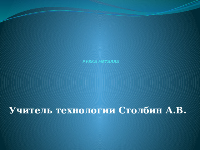              РУБКА МЕТАЛЛА   Учитель технологии Столбин А.В.  
