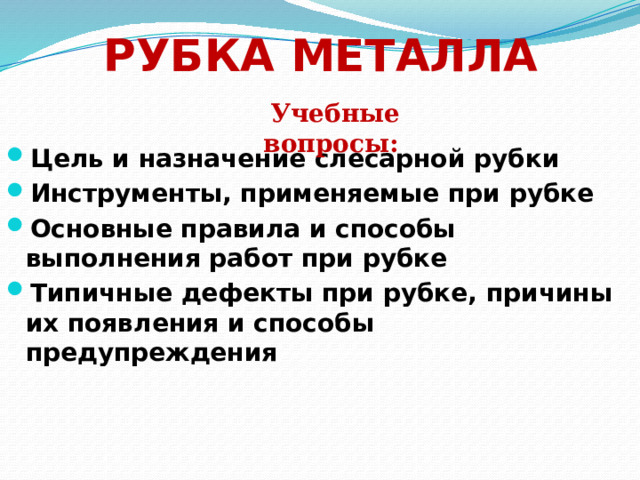РУБКА МЕТАЛЛА Учебные вопросы: Цель и назначение слесарной рубки Инструменты, применяемые при рубке Основные правила и способы выполнения работ при рубке Типичные дефекты при рубке, причины их появления и способы предупреждения  