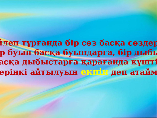 Сөйлеп тұрғанда бір сөз басқа сөздерге,  бір буын басқа буындарға, бір дыбыс басқа дыбыстарға қарағанда күшті, көтеріңкі айтылуын екпін деп атаймыз. 