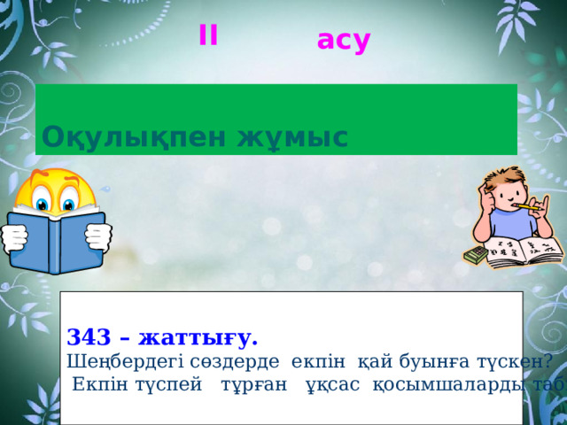 ІІ асу Оқулықпен жұмыс 343 – жаттығу. Шеңбердегі сөздерде екпін қай буынға түскен?  Екпін түспей тұрған ұқсас қосымшаларды табыңдар. 