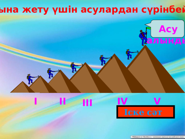 Білім шыңына жету үшін асулардан сүрінбей өту керек Асу алынды V ІІ І ІV ІІІ  Іске сәт 