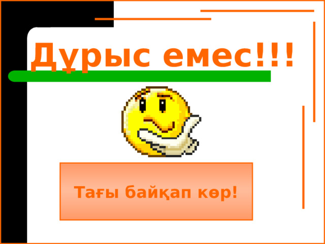 Дұрыс емес!!! Тағы байқап көр! 