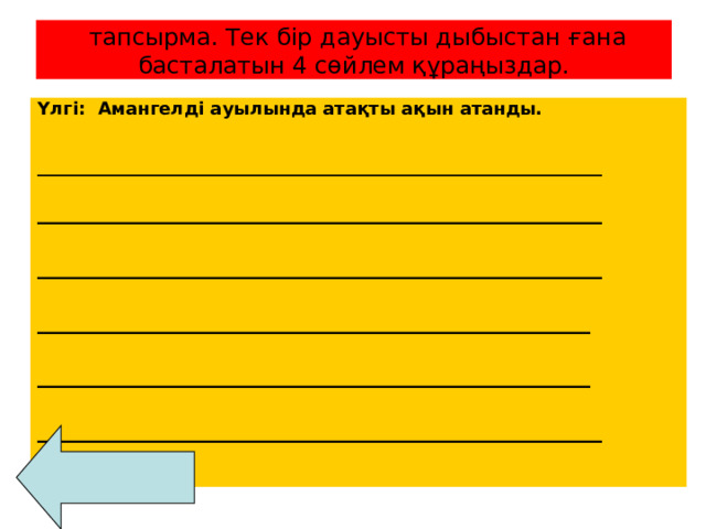  тапсырма. Тек бір дауысты дыбыстан ғана басталатын 4 сөйлем құраңыздар. Үлгі: Амангелді ауылында атақты ақын атанды. ________________________________________________________________ ________________________________________________ ________________________________________________ _______________________________________________ _______________________________________________ ________________________________________________ 