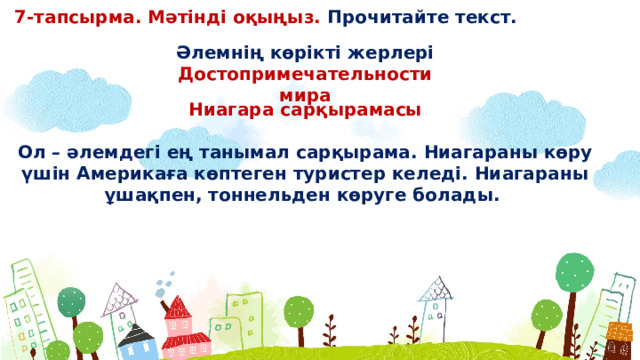 7-тапсырма. Мәтінді оқыңыз. Прочитайте текст. Əлемнің көрікті жерлері Достопримечательности мира Ниагара сарқырамасы  Ол – əлемдегі ең танымал сарқырама. Ниагараны көру үшін Америкаға көптеген туристер келеді. Ниагараны ұшақпен, тоннельден көруге болады.  