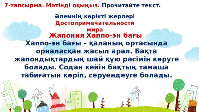 7-тапсырма. Мәтінді оқыңыз. Прочитайте текст. Əлемнің көрікті жерлері Достопримечательности мира Жапония Хаппо-эн бағы Хаппо-эн бағы – қаланың ортасында орналасқан жасыл арал. Бақта жапондықтардың шай құю рəсімін көруге болады. Содан кейін бақтың тамаша табиғатын көріп, серуендеуге болады.  
