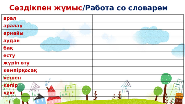 Сөздікпен жұмыс /Работа со словарем арал аралау арнайы аудан бақ есту жүріп өту кемпірқосақ кешен көпір құю  