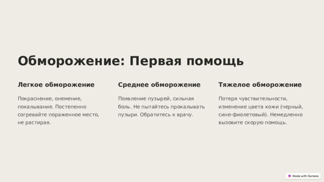  Обморожение: Первая помощь Легкое обморожение Среднее обморожение Тяжелое обморожение Покраснение, онемение, покалывание. Постепенно согревайте пораженное место, не растирая. Появление пузырей, сильная боль. Не пытайтесь прокалывать пузыри. Обратитесь к врачу. Потеря чувствительности, изменение цвета кожи (черный, сине-фиолетовый). Немедленно вызовите скорую помощь. 