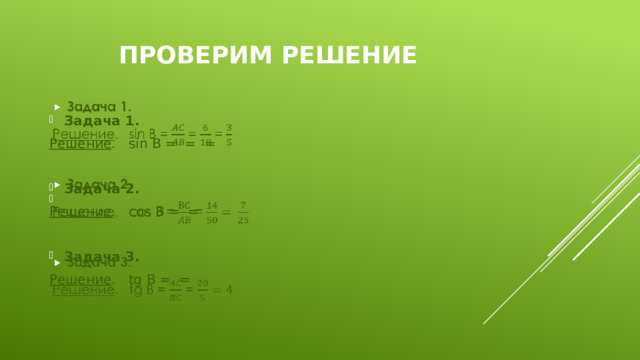 Проверим решение Задача 1.   Решение . sin B = = = Задача 2. Решение . сos В = = Задача 3. Решение . tg В = = 