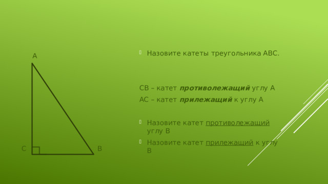 Назовите катеты треугольника АВС. СВ – катет противолежащий углу А АС – катет прилежащий к углу А Назовите катет противолежащий углу В Назовите катет прилежащий к углу В  А  С      В 