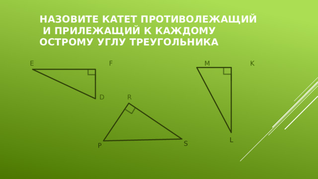  Е       F         M K  D   R Назовите катет противолежащий и прилежащий к каждому острому углу треугольника L S P 