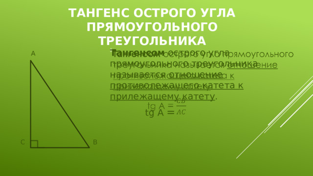 тангенс острого угла прямоугольного треугольника Тангенсом острого угла прямоугольного треугольника называется отношение противолежащего катета к прилежащему катету .      tg A =  А  С      В 