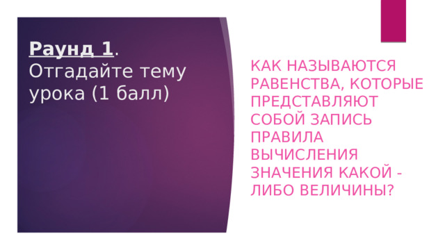 Как называются равенства, которые представляют собой запись правила вычисления значения какой - либо величины? Раунд 1 . Отгадайте тему урока (1 балл) 