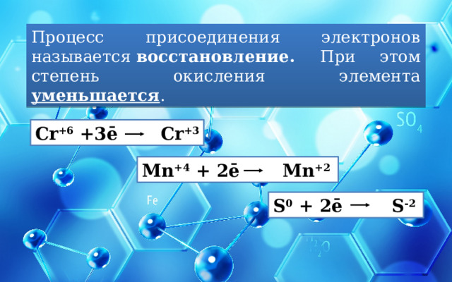 Процесс присоединения электронов называется  восстановление. При этом степень окисления элемента уменьшается .    Cr +6  +3ē   Cr +3 Mn +4  + 2ē   Mn +2 S 0  + 2ē   S -2 